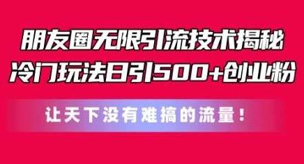 朋友圈无限引流技术，一个冷门玩法日引500+创业粉，让天下没有难搞的流量,课程,第1张