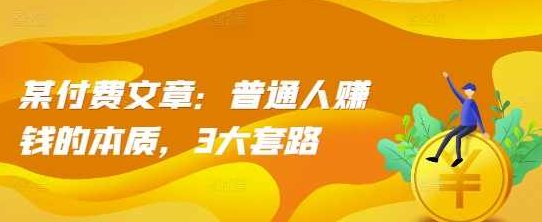 某付费文章：普通人赚钱的本质，3大套路，普通人赚钱的本质揭秘，深度解析三大高效套路