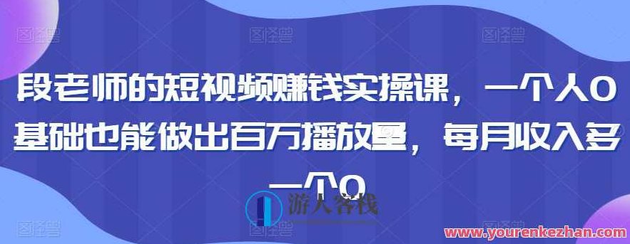 段老师的短视频赚钱实操课，一个人0基础也能做出百万播放量，短视频达人成长课，零基础秒变百万播放，段老师独家揭秘，短视频快速盈利秘诀，零基础也能轻松打造百万播放量！短视频达人成长之路，开启你的流量变现之旅。