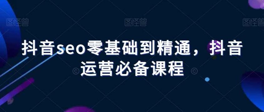抖音seo零基础到精通,抖音运营必备课程,抖音SEO从零开始精通,运营者的进阶之路,必备课程解析