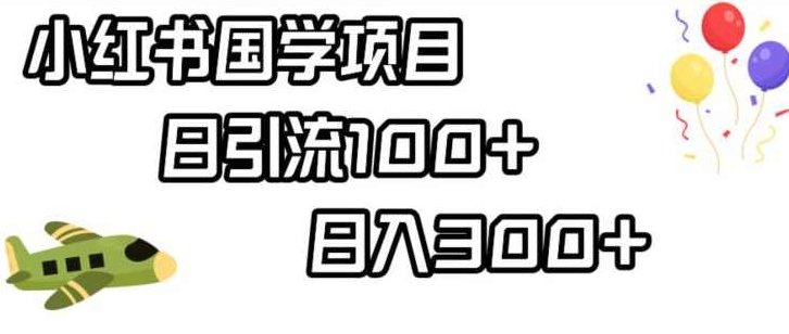 小红书国学项目，轻松引流100+，日入300+【揭秘】揭秘小红书国学项目，轻松引流百余用户，日赚三百以上策略分享