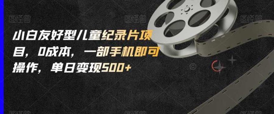 小白友好型儿童纪录片项目，0成本，一部手机即可操作，单日变现500+【揭秘】揭秘零成本儿童纪录片项目，小白也能单日变现500+，一部手机轻松操作！