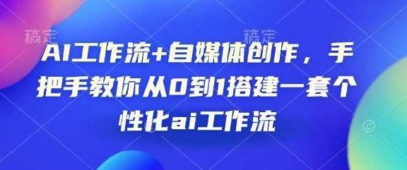 AI工作流+自媒体创作，手把手教你从0到1搭建一套个性化ai工作流，AI工作流自媒体创作全流程，从零搭建个性化AI工作流程,课程,第1张