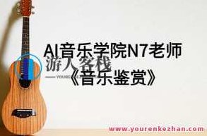 AI音乐学院N7老师《音乐鉴赏》AI音乐学院N7老师音乐鉴赏之旅——探索多元音乐文化与艺术魅力,课程,第1张 AI音乐学院N7老师《音乐鉴赏》AI音乐学院N7老师音乐鉴赏之旅——探索多元音乐文化与艺术魅力,课程,第1张