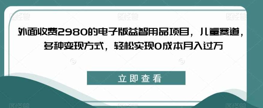 外面收费2980的电子版益智用品项目，儿童赛道，多种变现方式，轻松实现0成本月入过万【揭秘】揭秘2980元电子版益智用品项目，儿童成长新选择，多渠道变现策略，轻松月入过万秘诀独家