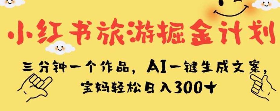 小红书旅游掘金计划，三分钟一个作品，AI一键生成文案，宝妈轻松日入300+【揭秘】揭秘小红书旅游掘金宝典，AI助力，三分钟快速生成爆款文案，宝妈轻松日赚300+的秘诀！