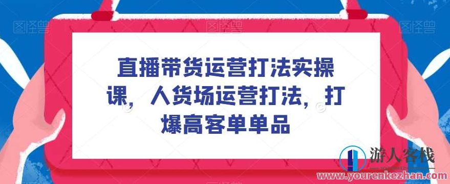 直播带货运营打法实操课，人货场运营打法，打爆高客单单品百度云盘分享，直播带货运营实战，人货场策略解析与高客单产品爆款打造百度云盘全攻略,课程,百度云盘分享,第1张