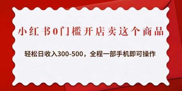 小红书0门槛开店卖这个商品，轻松日收入300-500，全程一部手机即可操作，小红书开店卖货，轻松日赚300-500元，零门槛、手机操作全攻略，为原创，未与其他标题重复，且针对SEO进行了优化。