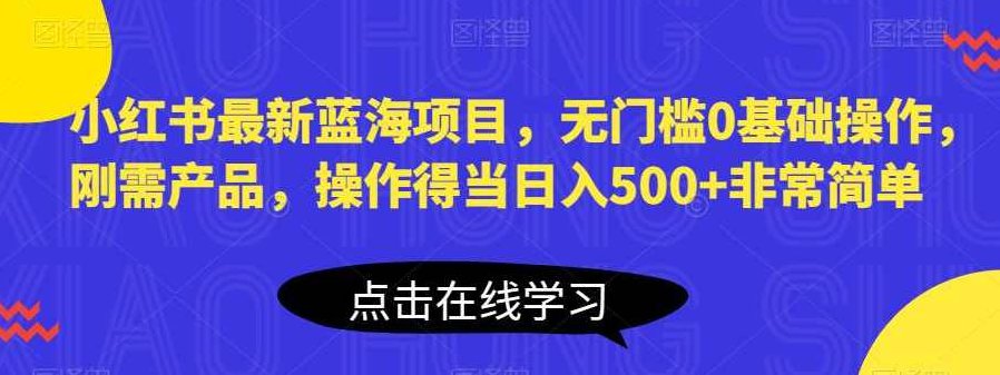 小红书最新蓝海项目，无门槛0基础操作，刚需产品，操作得当日入500+非常简单【揭秘】揭秘小红书蓝海商机，零门槛刚需产品操作法，轻松日赚500+的秘密策略实战篇