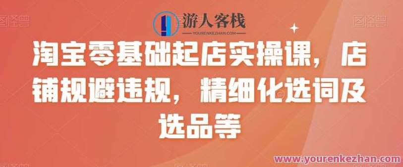 淘宝零基础起店实操课，店铺规避违规，精细化选词及选品等，淘宝零基础起店实操课，店铺运营规范、精准选词选品策略及实施