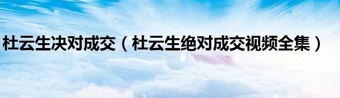 杜云生全集-杜云生《巅峰说服力》杜云生全集，深度解析巅峰说服力的魅力与策略