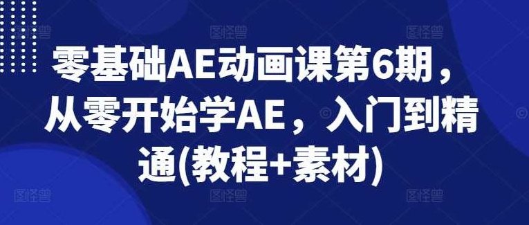 零基础AE动画课第6期，从零开始学AE，入门到精通(教程+素材)