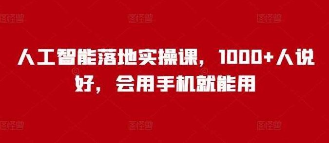 人工智能落地实操课，1000+人说好，会用手机就能用，手机AI落地实操课，人人赞不绝口，助力企业快速落地人工智能,课程,抖音,专家,第1张