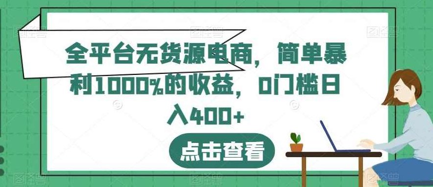 全平台无货源电商，简单暴利1000%的收益，0门槛日入400+【揭秘】全平台无货源电商，揭秘简单暴利收益模式，零门槛日赚400+的秘密武器