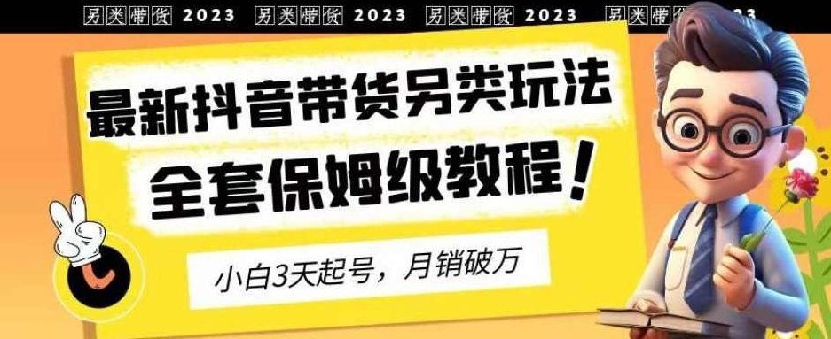 2023年最新抖音带货另类玩法,3天起号,月销破万(保姆级教程)【揭秘】揭秘2023年抖音带货新趋势,3天快速起号策略,月销破万实战指南深度解析,课程,视频,教程,第1张 2023年最新抖音带货另类玩法,3天起号,月销破万(保姆级教程)【揭秘】揭秘2023年抖音带货新趋势,3天快速起号策略,月销破万实战指南深度解析,课程,视频,教程,第1张