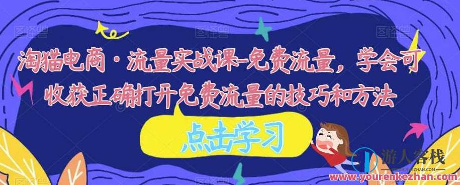 淘猫电商·流量实战课-免费流量，学会可收获正确打开免费流量的技巧和方法，淘猫电商秘籍，解锁免费流量之道——流量实战课