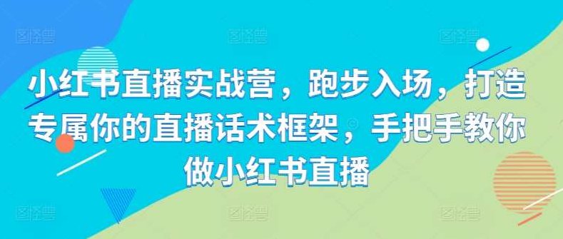 小红书直播实战营，跑步入场，打造专属你的直播话术框架，手把手教你做小红书直播，小红书直播实战营，从零开始，手把手教你打造个性化直播话术框架，轻松开启你的直播之旅！