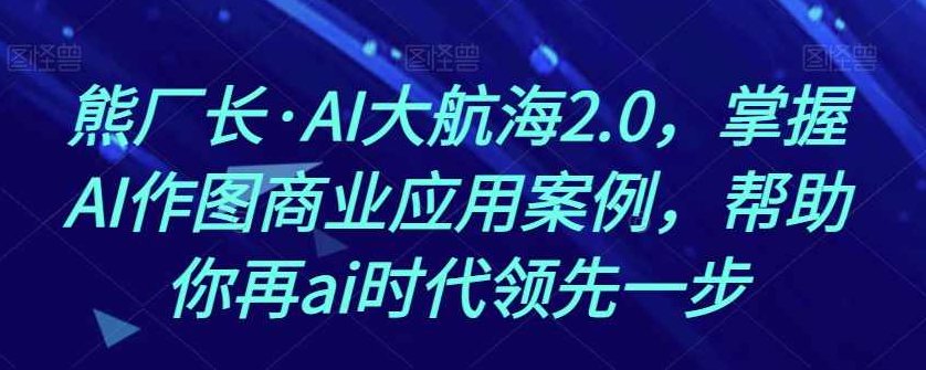 熊厂长·AI大航海2.0，掌握AI作图商业应用案例，帮助你再ai时代领先一步，熊厂长AI大航海2.0，AI作图商业应用案例解析，助力你领跑AI时代新征程
