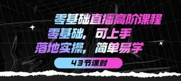 零基础直播高阶课程：零基础，可上手，落地实操，简单易学（43节课）零基础直播进阶指南，从零到实操，简单易懂，43节课程助你轻松上手落地实操