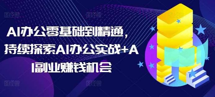 AI办公零基础到精通，持续探索AI办公实战+AI副业赚钱机会，AI办公从零开始，精通之路与副业赚钱机会的实战探索