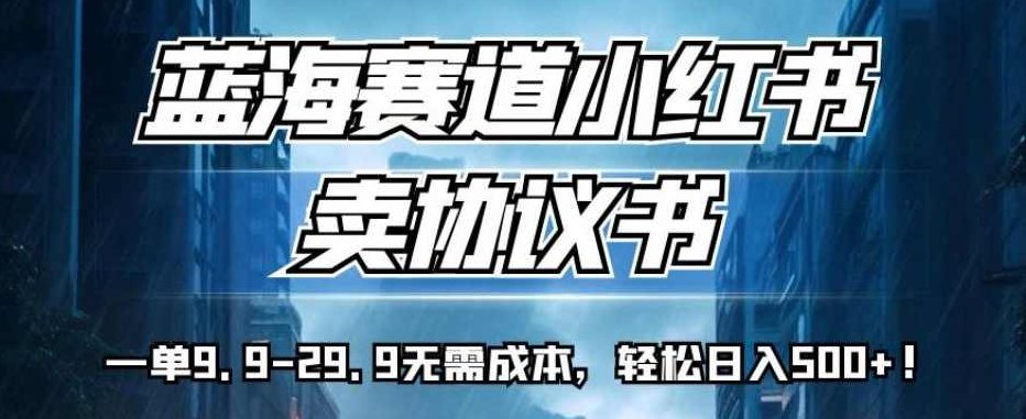 蓝海赛道小红书卖协议书，一单9.9-29.9无需成本，轻松日入500+!【揭秘】揭秘蓝海赛道，小红书卖协议书，轻松日入500+，一单9.9-29.9元无成本秘诀！