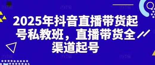 2025年抖音直播带货起号私教班，直播带货全渠道起号，2025年抖音直播带货全渠道起号策略与私教班实战解析