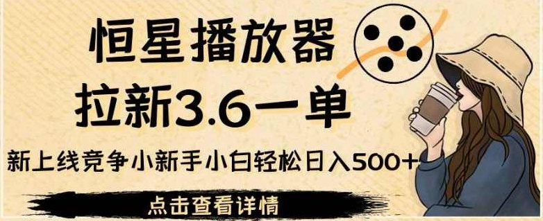 恒星播放器拉新3.6一单，新上线竞争小新手小白轻松日入500+【揭秘】揭秘，恒星播放器3.6元一单拉新策略，新手小白轻松日入500+，竞争小路揭露