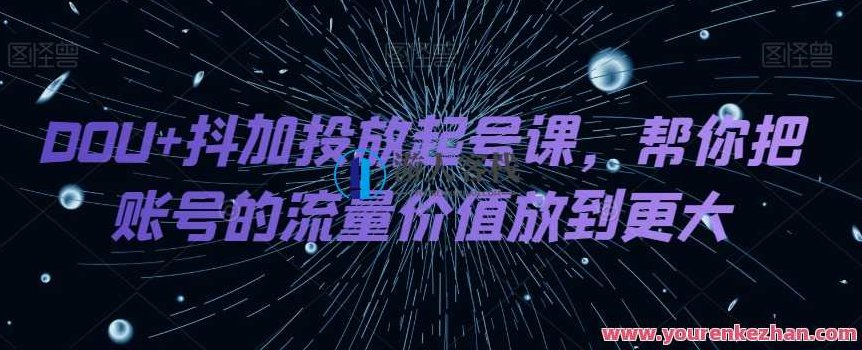 DOU+抖加投放起号课，把账号流量价值放大百度云盘分享，DOU+抖加投放策略，解锁账号流量价值最大化百度云盘秘籍课程