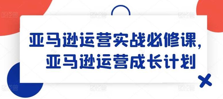 亚马逊运营实战必修课，亚马逊运营成长计划，亚马逊运营实战进阶课程，亚马逊运营成长计划与策略解析,课程,基础,背景,第1张