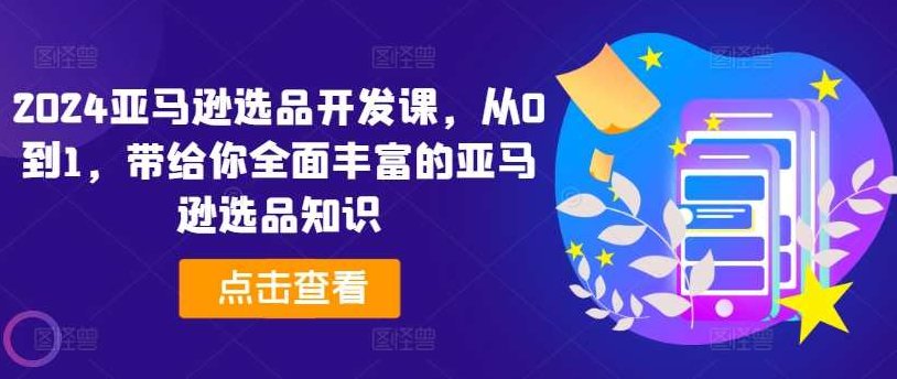 2024亚马逊选品开发课，从0到1，带给你全面丰富的亚马逊选品知识，2024年全新升级，亚马逊选品开发全攻略，从零到一打造你的选品策略！