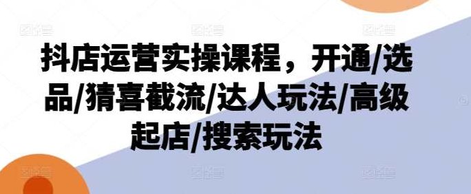 抖店运营实操课程，开通/选品/猜喜截流/达人玩法/高级起店/搜索玩法，抖店运营进阶教程，开通流程、选品策略、精准猜喜截流技巧、达人合作与推广、高级起店策略及搜索优化玩法解析,课程,基础,第1张