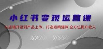 《小红书变现运营 》从店铺开设到产品上传，打造吸睛爆款，小红书店铺运营全攻略，从开设到产品爆款打造,视频,制作,指南,第1张
