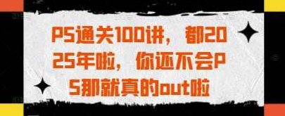 PS通关100讲，都2025年啦，你还不会PS那就真的out啦，PS通关100讲，2025年，从零开始学PS的快速进阶指南
