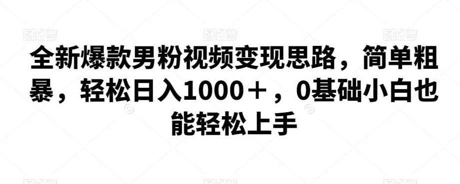 全新爆款男粉视频变现思路，简单粗暴，轻松日入1000＋，0基础小白也能轻松上手，全新爆款男粉视频变现策略，零基础也能轻松日赚千+，简单粗暴的财富秘诀,课程,视频,基础,第1张