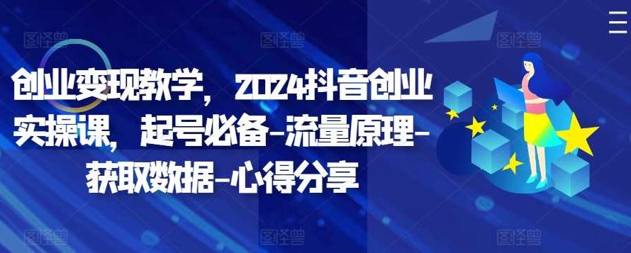 创业变现教学，2024抖音创业实操课，起号必备-流量原理-获取数据-心得分享，2024年抖音创业实操课，流量获取策略、变现心得分享与起号必备教程,课程,抖音,创业,第1张