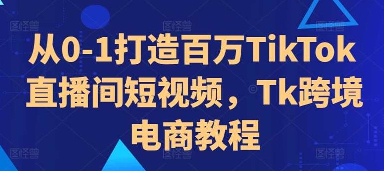 从0-1打造百万TikTok直播间短视频，Tk跨境电商教程，从零开始打造百万粉丝TikTok直播间，跨境电商Tk短视频教程全解析,视频,教程,抖音,第1张