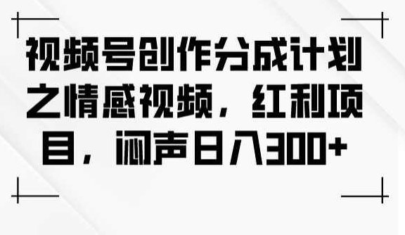 视频号创作分成计划之情感视频，红利项目，闷声日入300+情感视频号创作红利计划，闷声日入300+，打造情感内容新篇章