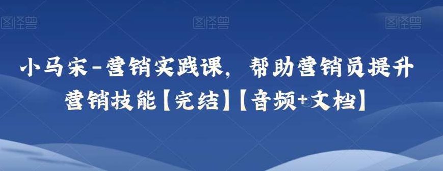 小马宋-营销实践课,帮助营销员提升营销技能【完结】【音频+文档】,课程,基础,设计,第1张 小马宋-营销实践课,帮助营销员提升营销技能【完结】【音频+文档】,课程,基础,设计,第1张