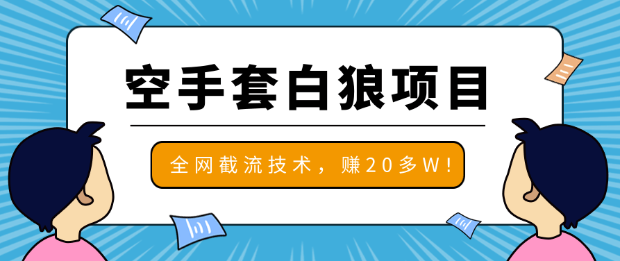 2020最新空手套白狼项目，全网批量截流技术，一个月实战成功赚20多W+