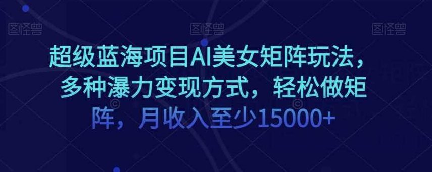 超级蓝海项目AI美女矩阵玩法，多种瀑力变现方式，轻松做矩阵，月收入至少15000+【揭秘】,课程,视频,教程,第1张