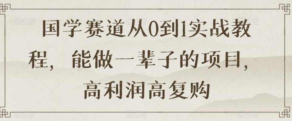 国学赛道从0到1实战教程，能做一辈子的项目，高利润高复购,教程,抖音,制作,第1张