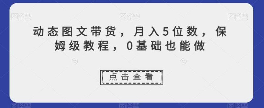 动态图文带货,月入5位数,保姆级教程,0基础也能做【揭秘】,教程,基础,揭秘,第1张 动态图文带货,月入5位数,保姆级教程,0基础也能做【揭秘】,教程,基础,揭秘,第1张