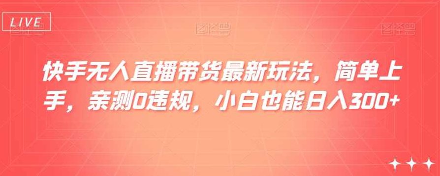 快手无人直播带货最新玩法,简单上手,亲测0违规,小白也能日入300+【揭秘】,课程,揭秘,注意事项,第1张 快手无人直播带货最新玩法,简单上手,亲测0违规,小白也能日入300+【揭秘】,课程,揭秘,注意事项,第1张