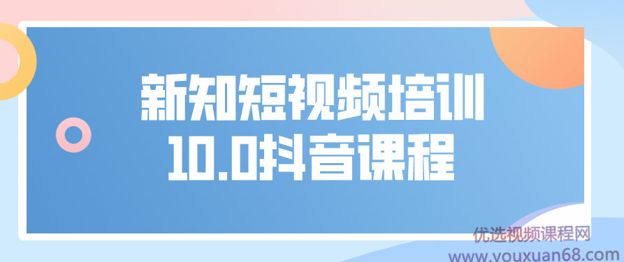 新知短视频培训10.0抖音课程：剪辑方式，发布方式，日常养号,课程,视频,抖音,第1张