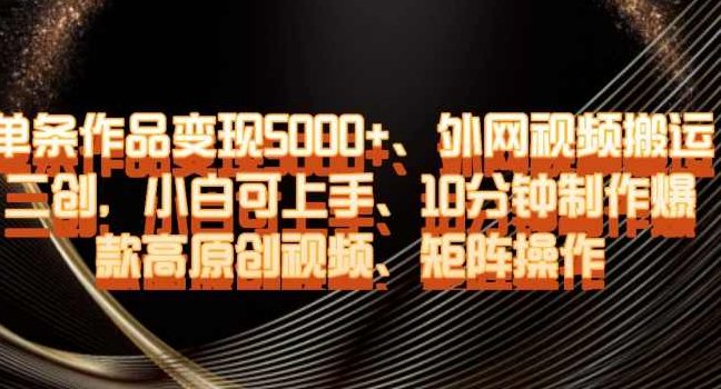 单条作品变现5000+、外网视频搬运二创，小白可上手，10分钟制作爆款高原创视频，矩阵操作【揭秘】,视频,资料,制作,第1张