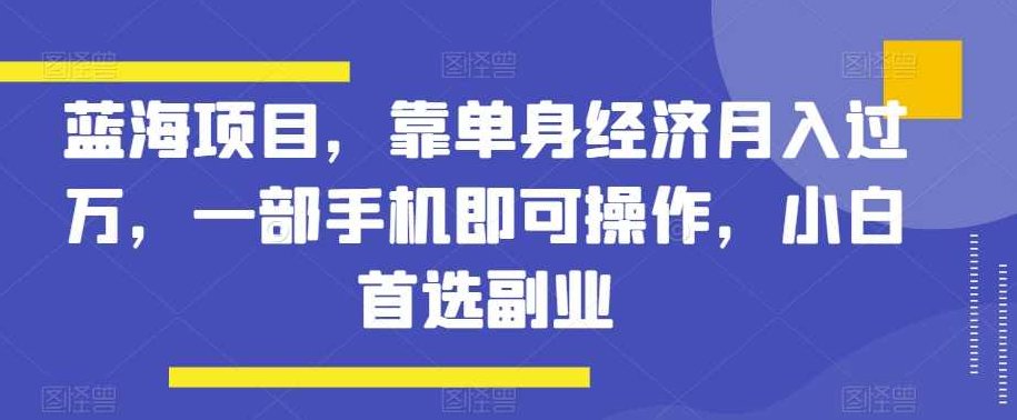 蓝海项目,靠单身经济月入过万,一部手机即可操作,小白首选副业【揭秘】,课程,揭秘,副业,第1张 蓝海项目,靠单身经济月入过万,一部手机即可操作,小白首选副业【揭秘】,课程,揭秘,副业,第1张