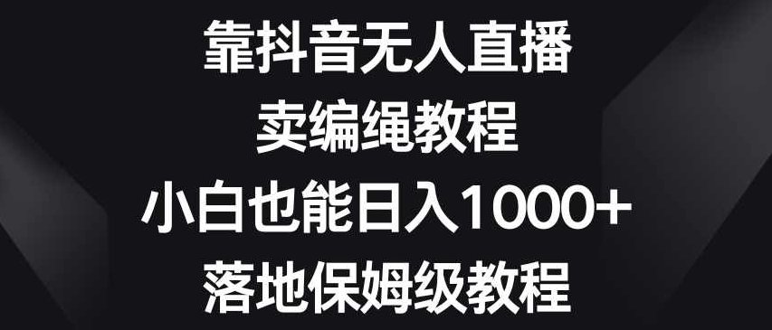 靠抖音无人直播，卖编绳教程，小白也能日入1000+，落地保姆级教程【揭秘】,课程,教程,抖音,第1张