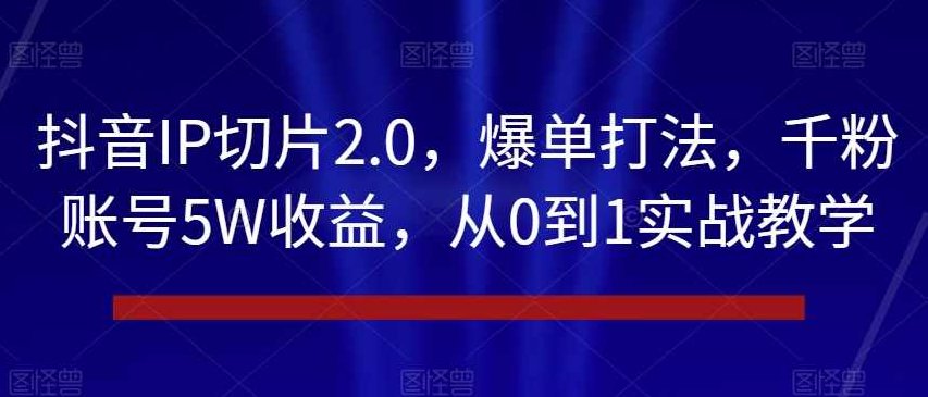 抖音IP切片2.0,爆单打法,千粉账号5W收益,从0到1实战教学【揭秘】,抖音,教学,揭秘,第1张 抖音IP切片2.0,爆单打法,千粉账号5W收益,从0到1实战教学【揭秘】,抖音,教学,揭秘,第1张