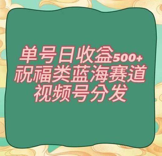 单号日收益500+、祝福类蓝海赛道、视频号分发【揭秘】,课程,视频,教程,第1张