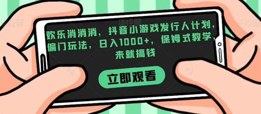 欢乐消消消，抖音小游戏发行人计划，偏门玩法，日入1000+，保姆式教学，来就搞钱,课程,视频,教程,第1张